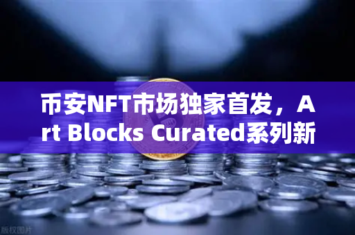 币安NFT市场独家首发，Art Blocks Curated系列新艺术家作品，数字艺术收藏新风向