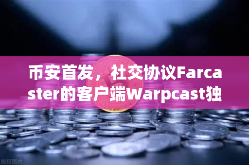 币安首发，社交协议Farcaster的客户端Warpcast独家上线，Web3社交新纪元开启