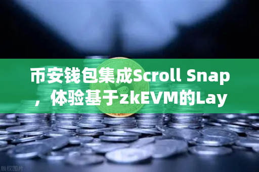 币安钱包集成Scroll Snap，体验基于zkEVM的Layer2新纪元