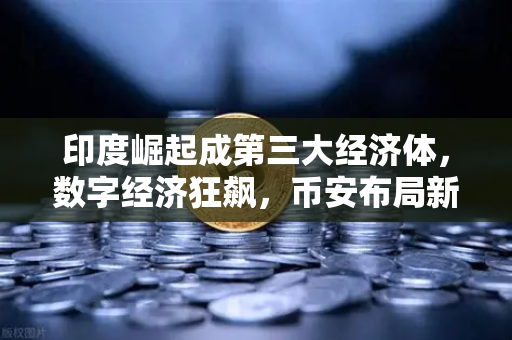 印度崛起成第三大经济体，数字经济狂飙，币安布局新机遇