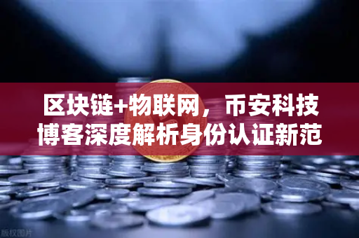 区块链+物联网，币安科技博客深度解析身份认证新范式