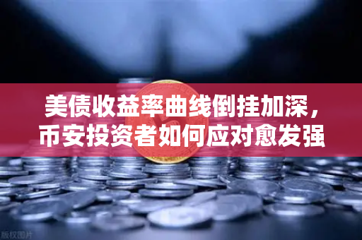 美债收益率曲线倒挂加深，币安投资者如何应对愈发强烈的衰退信号？