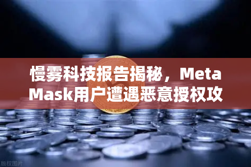 慢雾科技报告揭秘，MetaMask用户遭遇恶意授权攻击，币安用户如何自保？