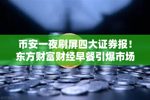 币安一夜刷屏四大证券报！东方财富财经早餐引爆市场热议-第1张图片-币安Binance
