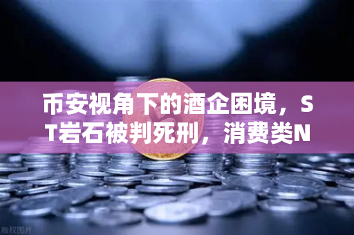 币安视角下的酒企困境，ST岩石被判死刑，消费类NFT能否成为白酒行业自救的救命稻草？