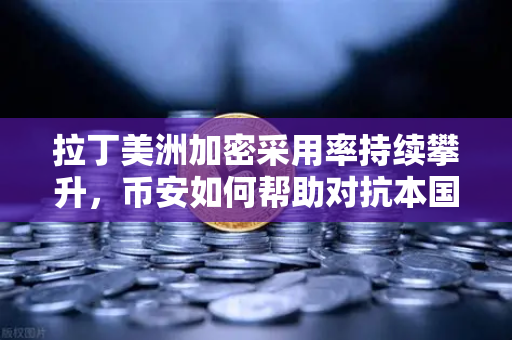 拉丁美洲加密采用率持续攀升，币安如何帮助对抗本国货币贬值？