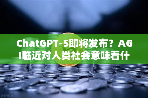 ChatGPT-5即将发布？AGI临近对人类社会意味着什么—币安视角下的未来科技与财富密码