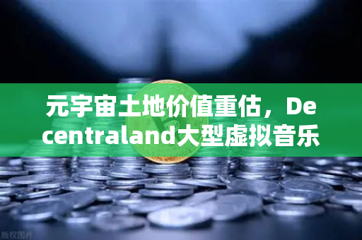 元宇宙土地价值重估，Decentraland大型虚拟音乐节引爆数字资产新热潮