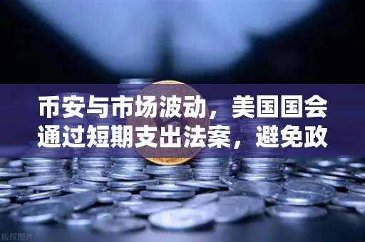 币安与市场波动，美国国会通过短期支出法案，避免政府停摆危机背后的金融生态观察