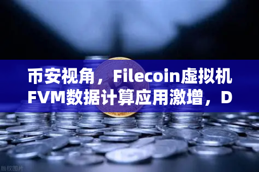 币安视角，Filecoin虚拟机FVM数据计算应用激增，DePIN赛道迎来新拐点