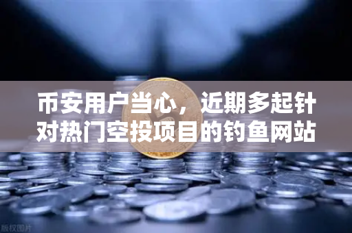 币安用户当心，近期多起针对热门空投项目的钓鱼网站攻击，如何防范？