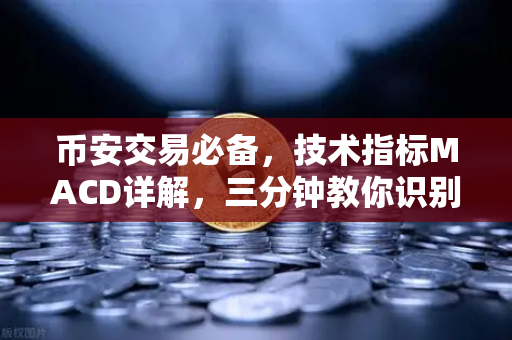 币安交易必备，技术指标MACD详解，三分钟教你识别金叉、死叉与背离信号