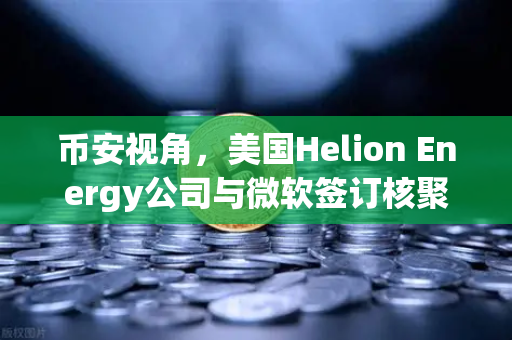 币安视角，美国Helion Energy公司与微软签订核聚变供电协议，能源革命是否影响加密货币未来？