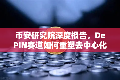 币安研究院深度报告，DePIN赛道如何重塑去中心化物理基础设施的未来？
