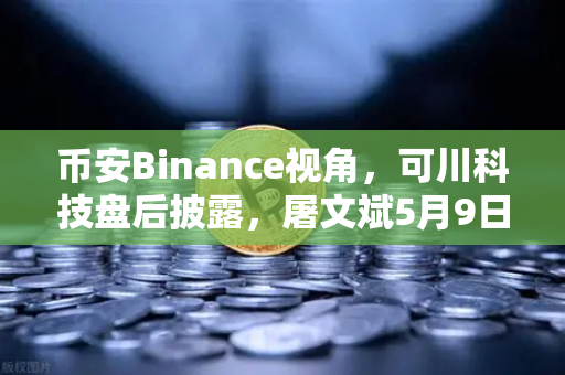 币安Binance视角，可川科技盘后披露，屠文斌5月9日现场调研背后的投资逻辑
