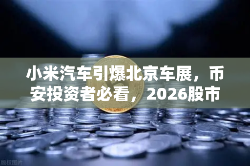 小米汽车引爆北京车展，币安投资者必看，2026股市生存法则全解析