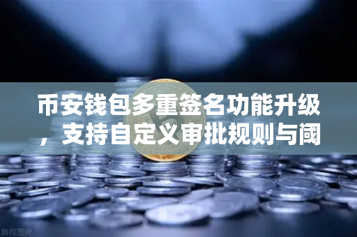 币安钱包多重签名功能升级，支持自定义审批规则与阈值，资产安全再上新台阶