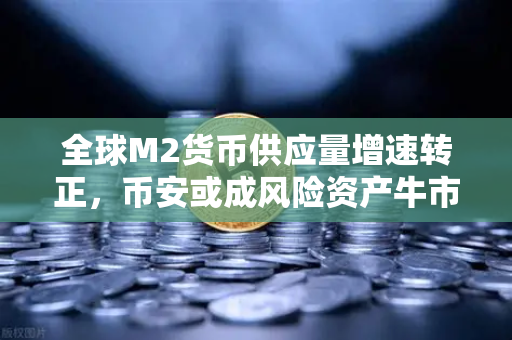 全球M2货币供应量增速转正，币安或成风险资产牛市催化剂