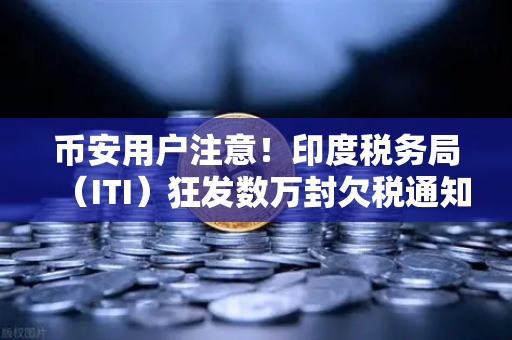 币安用户注意！印度税务局（ITI）狂发数万封欠税通知函，加密税务风暴来袭