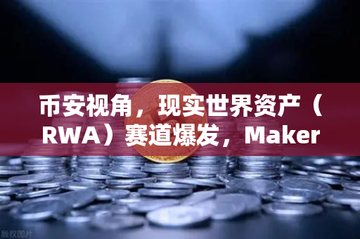 币安视角，现实世界资产（RWA）赛道爆发，MakerDAO持有的美国国债规模持续扩大