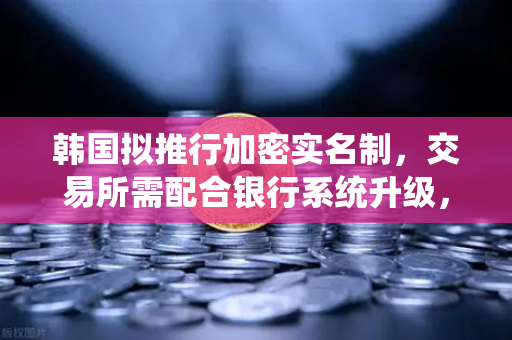 韩国拟推行加密实名制，交易所需配合银行系统升级，币安用户该如何应对？