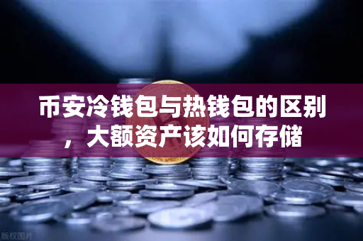 币安冷钱包与热钱包的区别，大额资产该如何存储