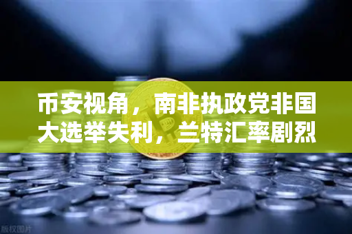 币安视角，南非执政党非国大选举失利，兰特汇率剧烈波动背后的投资逻辑