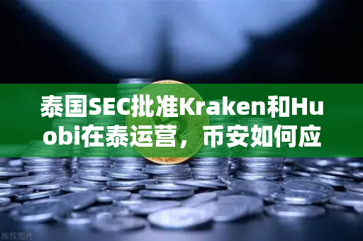 泰国SEC批准Kraken和Huobi在泰运营，币安如何应对新一轮市场竞争？