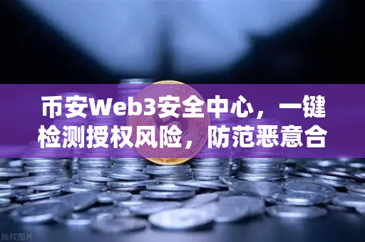 币安Web3安全中心，一键检测授权风险，防范恶意合约攻击，守护你的数字资产安全