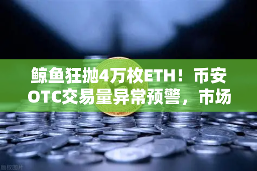 鲸鱼狂抛4万枚ETH！币安OTC交易量异常预警，市场风向要变了？
