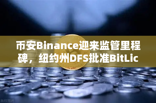 币安Binance迎来监管里程碑，纽约州DFS批准BitLicense申请，网络安保成焦点