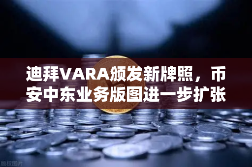 迪拜VARA颁发新牌照，币安中东业务版图进一步扩张，合规化进程下的全球战略新篇章