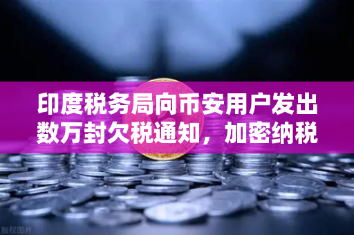 印度税务局向币安用户发出数万封欠税通知，加密纳税时代已至？