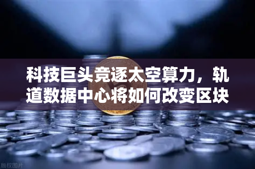 科技巨头竞逐太空算力,轨道数据中心将如何改变区块链节点部署?-第1张图片-币安Binance 科技巨头竞逐太空算力,轨道数据中心将如何改变区块链节点部署?-第1张图片-币安Binance