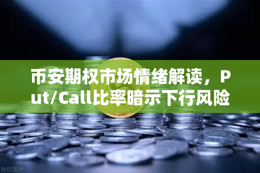 币安期权市场情绪解读，Put/Call比率暗示下行风险可控，投资者无需过度恐慌