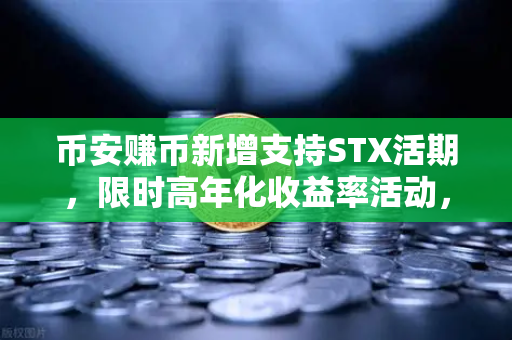 币安赚币新增支持STX活期，限时高年化收益率活动，投资者如何抓住红利？