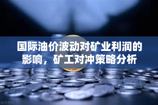 国际油价波动对矿业利润的影响，矿工对冲策略分析