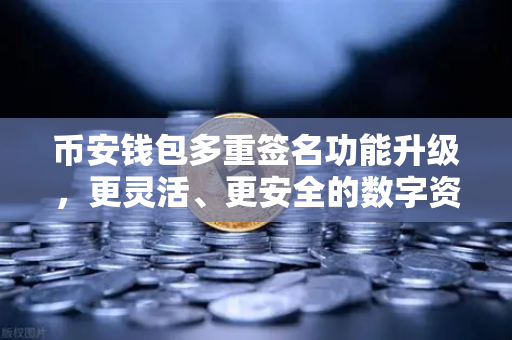 币安钱包多重签名功能升级，更灵活、更安全的数字资产守护方案