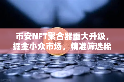 币安NFT聚合器重大升级，掘金小众市场，精准筛选稀有藏品