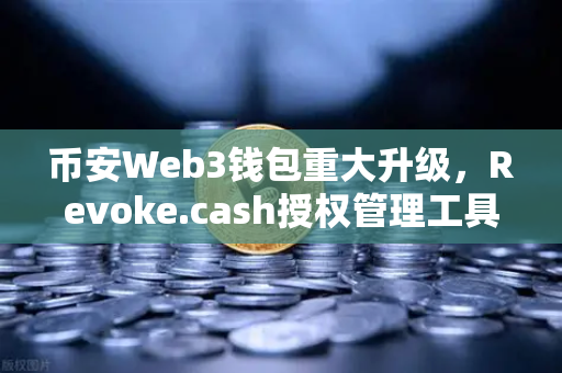 币安Web3钱包重大升级，Revoke.cash授权管理工具上线，用户资产安全再添屏障