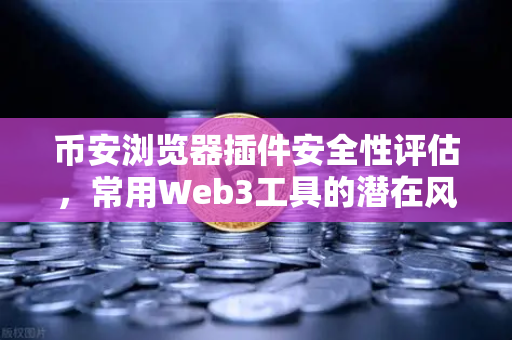 币安浏览器插件安全性评估，常用Web3工具的潜在风险与防护指南