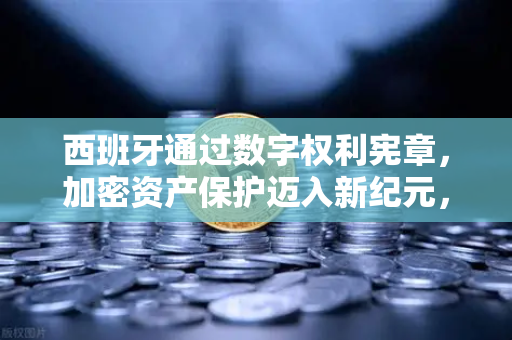 西班牙通过数字权利宪章，加密资产保护迈入新纪元，币安如何顺应监管浪潮？