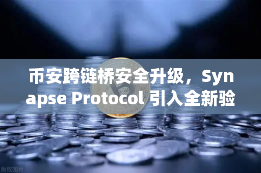 币安跨链桥安全升级，Synapse Protocol 引入全新验证机制，DeFi安全性迎来拐点