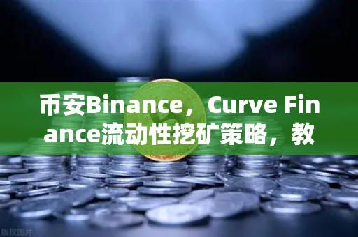 币安Binance，Curve Finance流动性挖矿策略，教你优化CRV锁定周期，吃透收益