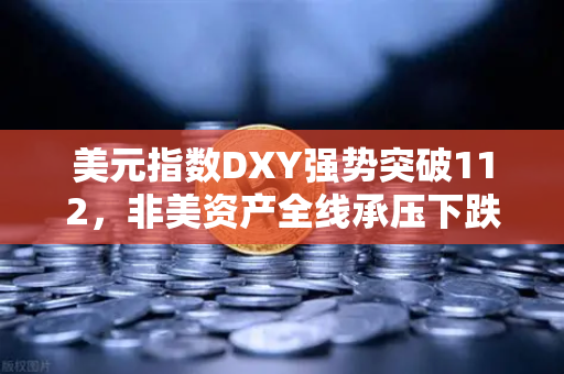 美元指数DXY强势突破112，非美资产全线承压下跌—币安Binance投资者如何应对？