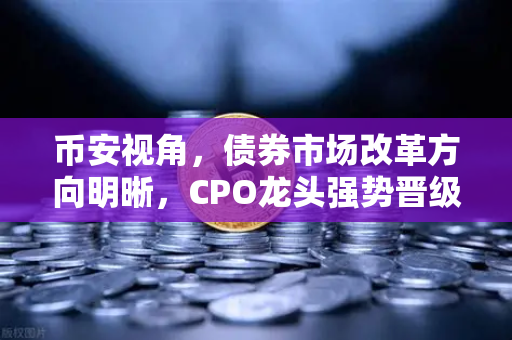 币安视角，债券市场改革方向明晰，CPO龙头强势晋级！A股首次5只千元股同框