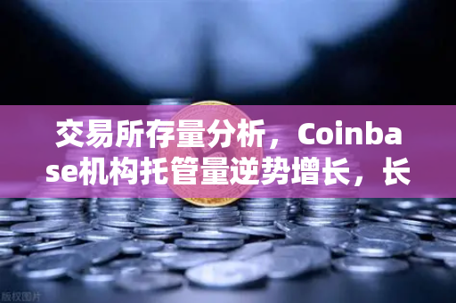 交易所存量分析,Coinbase机构托管量逆势增长,长线信心犹在-第1张图片-币安Binance 交易所存量分析,Coinbase机构托管量逆势增长,长线信心犹在-第1张图片-币安Binance