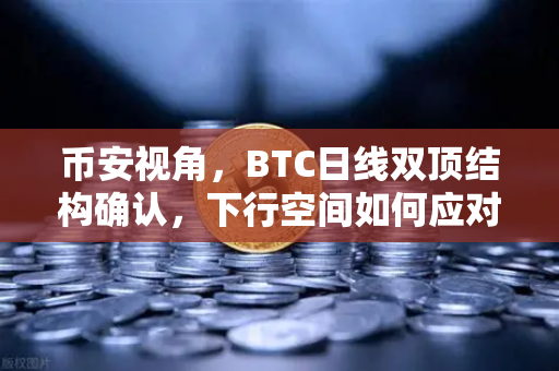 币安视角，BTC日线双顶结构确认，下行空间如何应对？