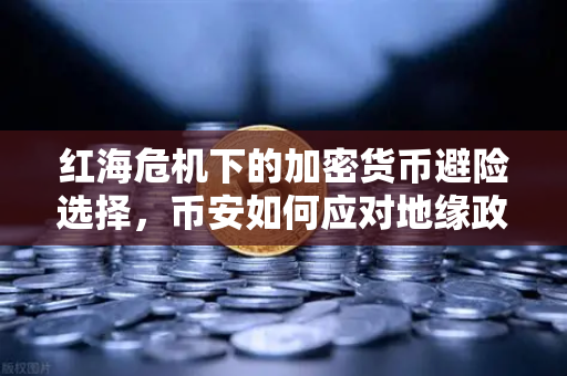 红海危机下的加密货币避险选择，币安如何应对地缘政治风险？