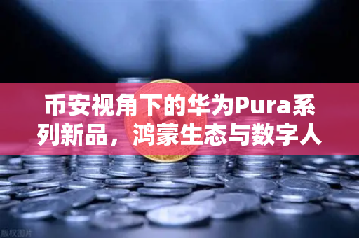 币安视角下的华为Pura系列新品，鸿蒙生态与数字人民币的无界新联动